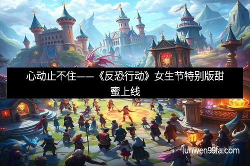 心动止不住——《反恐行动》女生节特别版甜蜜上线