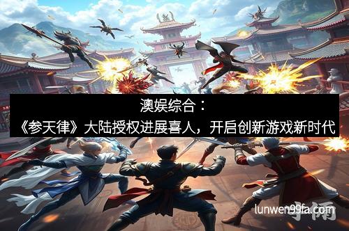 澳娱综合：《参天律》大陆授权进展喜人，开启创新游戏新时代
