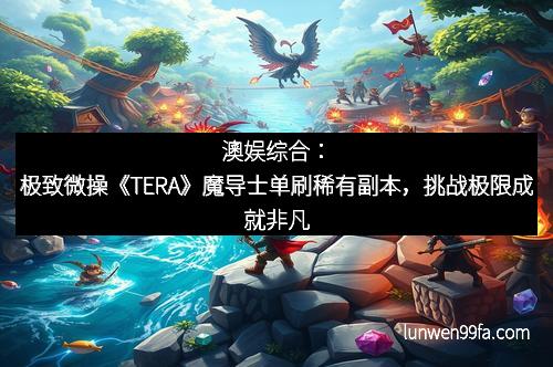 澳娱综合：极致微操《TERA》魔导士单刷稀有副本，挑战极限成就非凡