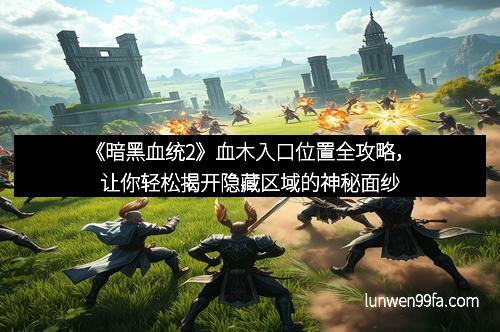 《暗黑血统2》血木入口位置全攻略，让你轻松揭开隐藏区域的神秘面纱