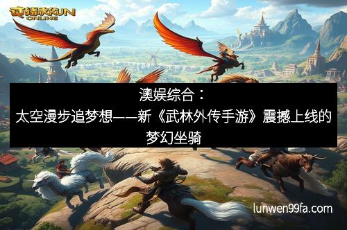 澳娱综合：太空漫步追梦想——新《武林外传手游》震撼上线的梦幻坐骑